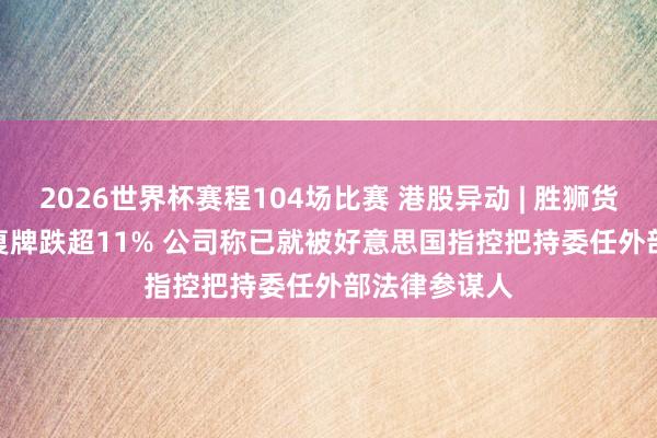 2026世界杯赛程104场比赛 港股异动 | 胜狮货柜(00716)复牌跌超11% 公司称已就被好意思国指控把持委任外部法律参谋人