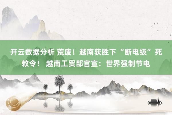 开云数据分析 荒废！越南获胜下 “断电级” 死敕令！ 越南工贸部官宣：世界强制节电