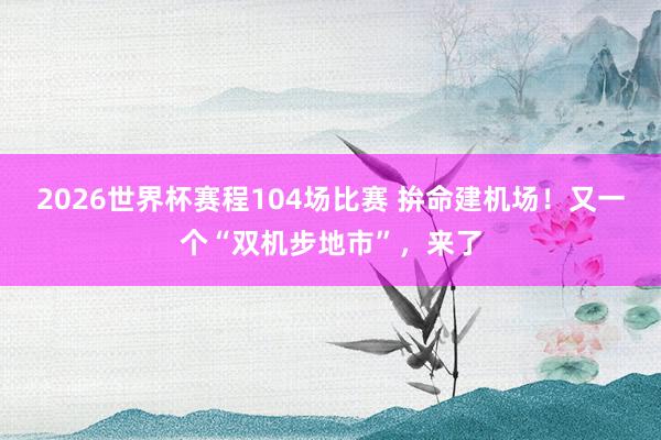 2026世界杯赛程104场比赛 拚命建机场！又一个“双机步地市”，来了