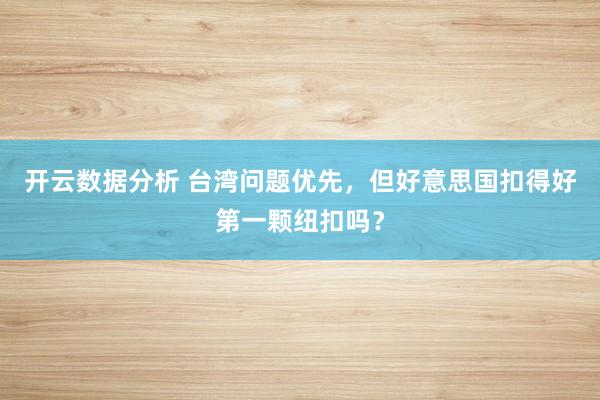 开云数据分析 台湾问题优先，但好意思国扣得好第一颗纽扣吗？