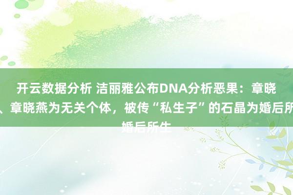 开云数据分析 洁丽雅公布DNA分析恶果：章晓梅、章晓燕为无关个体，被传“私生子”的石晶为婚后所生
