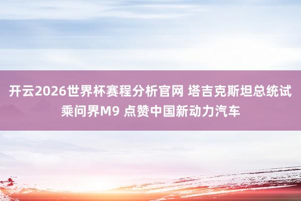 开云2026世界杯赛程分析官网 塔吉克斯坦总统试乘问界M9 点赞中国新动力汽车