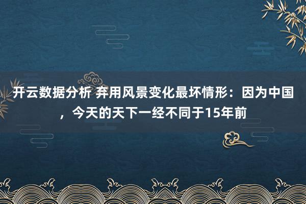 开云数据分析 弃用风景变化最坏情形：因为中国，今天的天下一经不同于15年前