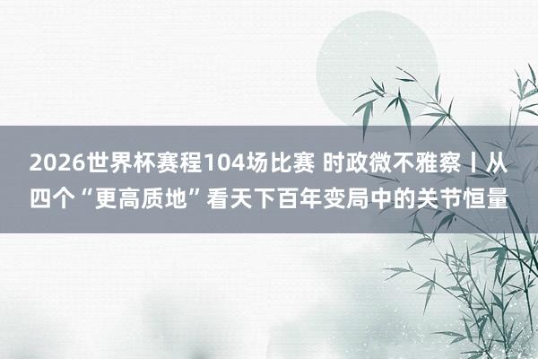 2026世界杯赛程104场比赛 时政微不雅察丨从四个“更高质地”看天下百年变局中的关节恒量
