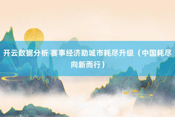 开云数据分析 赛事经济助城市耗尽升级（中国耗尽向新而行）
