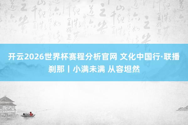 开云2026世界杯赛程分析官网 文化中国行·联播刹那丨小满未满 从容坦然