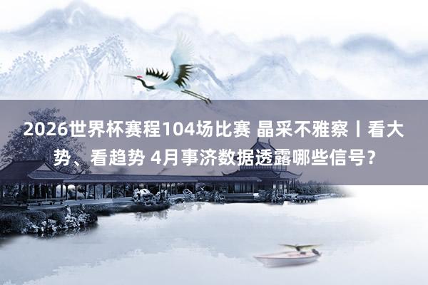 2026世界杯赛程104场比赛 晶采不雅察丨看大势、看趋势 4月事济数据透露哪些信号？