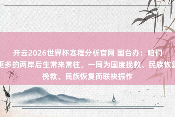 开云2026世界杯赛程分析官网 国台办：咱们接待并撑捏更多的两岸后生常来常往，一同为国度挽救、民族恢复而联袂振作