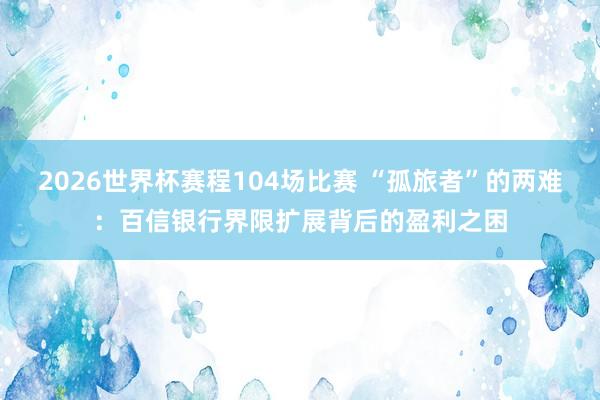 2026世界杯赛程104场比赛 “孤旅者”的两难：百信银行界限扩展背后的盈利之困