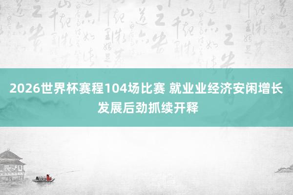 2026世界杯赛程104场比赛 就业业经济安闲增长 发展后劲抓续开释