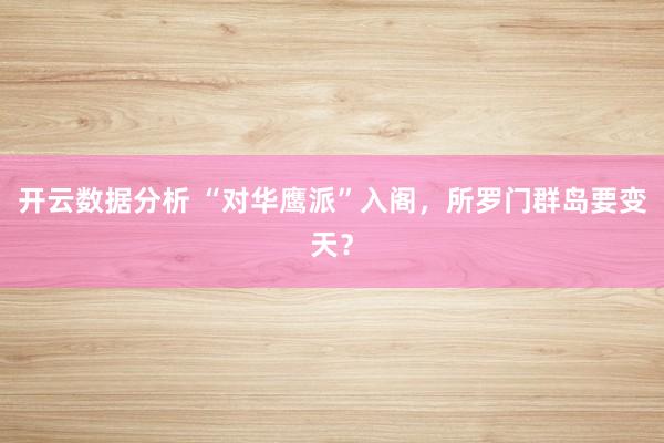 开云数据分析 “对华鹰派”入阁，所罗门群岛要变天？