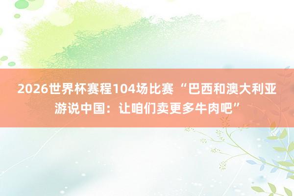 2026世界杯赛程104场比赛 “巴西和澳大利亚游说中国：让咱们卖更多牛肉吧”