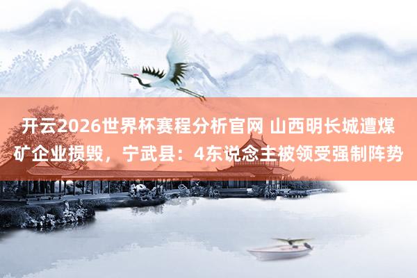 开云2026世界杯赛程分析官网 山西明长城遭煤矿企业损毁，宁武县：4东说念主被领受强制阵势