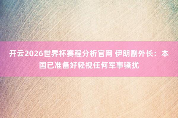 开云2026世界杯赛程分析官网 伊朗副外长：本国已准备好轻视任何军事骚扰