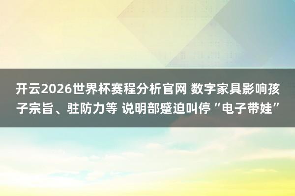 开云2026世界杯赛程分析官网 数字家具影响孩子宗旨、驻防力等 说明部蹙迫叫停“电子带娃”