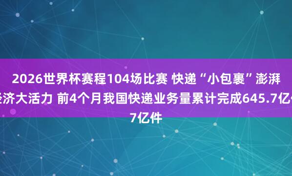 2026世界杯赛程104场比赛 快递“小包裹”澎湃经济大活力 前4个月我国快递业务量累计完成645.7亿件