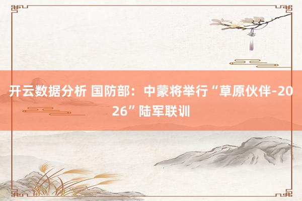 开云数据分析 国防部：中蒙将举行“草原伙伴-2026”陆军联训