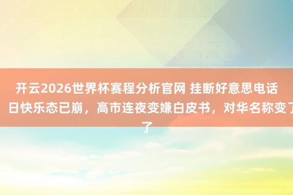开云2026世界杯赛程分析官网 挂断好意思电话，日快乐态已崩，高市连夜变嫌白皮书，对华名称变了