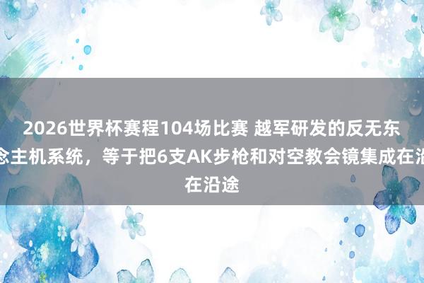 2026世界杯赛程104场比赛 越军研发的反无东说念主机系统，等于把6支AK步枪和对空教会镜集成在沿途
