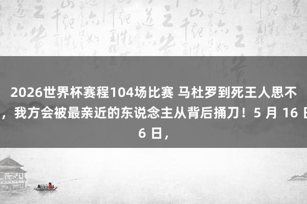 2026世界杯赛程104场比赛 马杜罗到死王人思不到，我方会被最亲近的东说念主从背后捅刀！5 月 16 日，