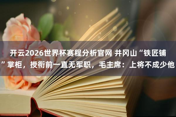 开云2026世界杯赛程分析官网 井冈山“铁匠铺”掌柜，授衔前一直无军职，毛主席：上将不成少他