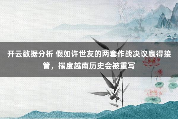 开云数据分析 假如许世友的两套作战决议赢得接管，揣度越南历史会被重写