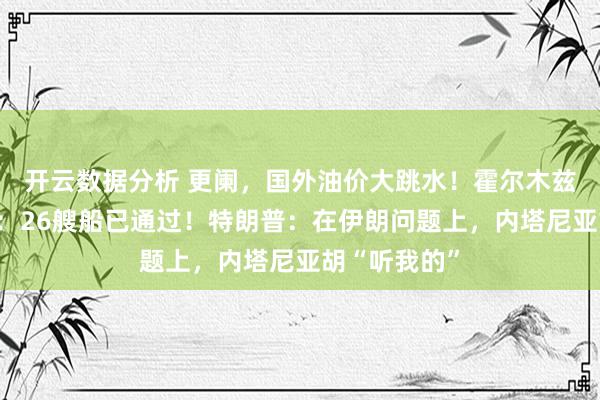 开云数据分析 更阑，国外油价大跳水！霍尔木兹传来大讯息：26艘船已通过！特朗普：在伊朗问题上，内塔尼亚胡“听我的”