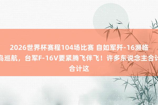 2026世界杯赛程104场比赛 自如军歼-16濒临台岛巡航，台军F-16V要紧腾飞伴飞！许多东说念主合计这