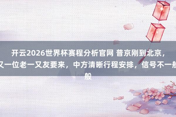 开云2026世界杯赛程分析官网 普京刚到北京，又一位老一又友要来，中方清晰行程安排，信号不一般