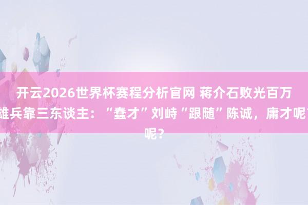 开云2026世界杯赛程分析官网 蒋介石败光百万雄兵靠三东谈主：“蠢才”刘峙“跟随”陈诚，庸才呢？