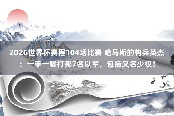 2026世界杯赛程104场比赛 哈马斯的构兵英杰：一手一脚打死7名以军，包括又名少校！
