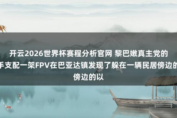 开云2026世界杯赛程分析官网 黎巴嫩真主党的飞手支配一架FPV在巴亚达镇发现了躲在一辆民居傍边的以