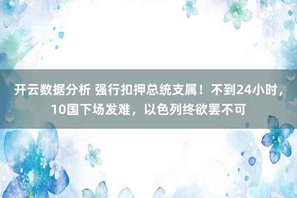 开云数据分析 强行扣押总统支属！不到24小时，10国下场发难，以色列终欲罢不可