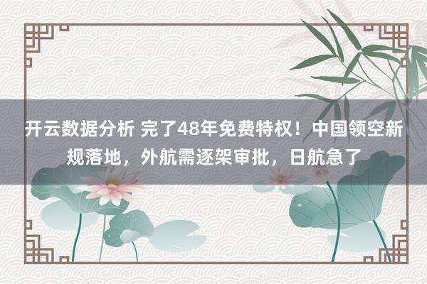开云数据分析 完了48年免费特权！中国领空新规落地，外航需逐架审批，日航急了