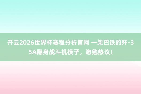 开云2026世界杯赛程分析官网 一架巴铁的歼-35A隐身战斗机模子，激勉热议！