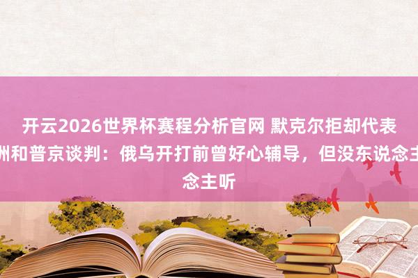 开云2026世界杯赛程分析官网 默克尔拒却代表欧洲和普京谈判：俄乌开打前曾好心辅导，但没东说念主听