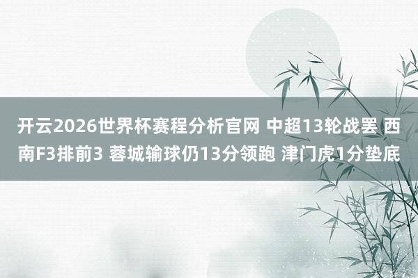 开云2026世界杯赛程分析官网 中超13轮战罢 西南F3排前3 蓉城输球仍13分领跑 津门虎1分垫底