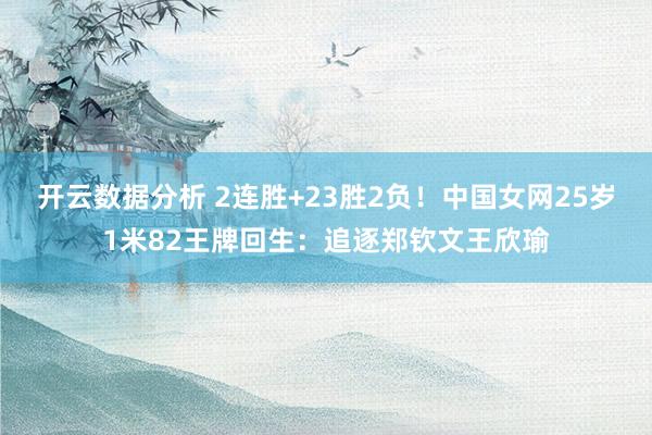开云数据分析 2连胜+23胜2负！中国女网25岁1米82王牌回生：追逐郑钦文王欣瑜