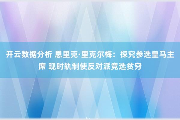 开云数据分析 恩里克·里克尔梅：探究参选皇马主席 现时轨制使反对派竞选贫穷