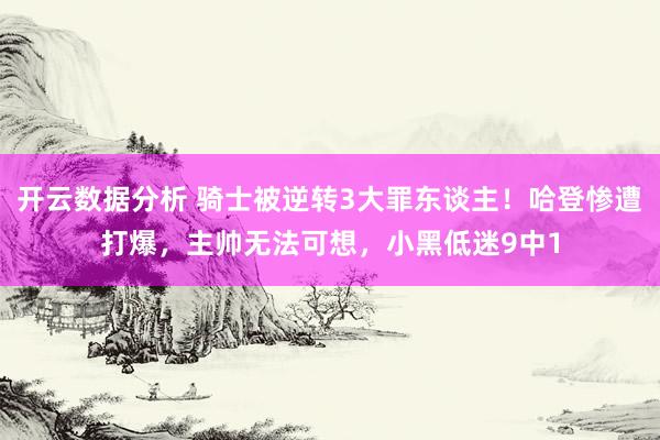 开云数据分析 骑士被逆转3大罪东谈主！哈登惨遭打爆，主帅无法可想，小黑低迷9中1