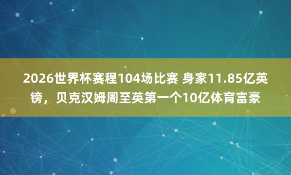 2026世界杯赛程104场比赛 身家11.85亿英镑，贝克汉姆周至英第一个10亿体育富豪