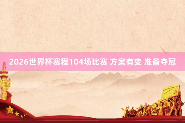 2026世界杯赛程104场比赛 方案有变 准备夺冠