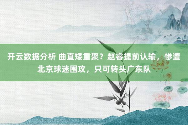 开云数据分析 曲直矮重聚？赵睿提前认输，惨遭北京球迷围攻，只可转头广东队