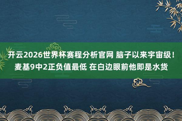 开云2026世界杯赛程分析官网 脑子以来宇宙级！麦基9中2正负值最低 在白边眼前他即是水货