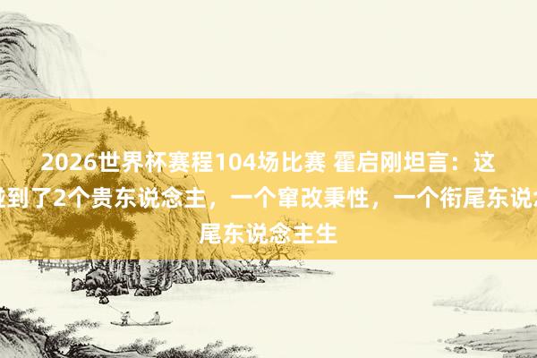 2026世界杯赛程104场比赛 霍启刚坦言：这辈子碰到了2个贵东说念主，一个窜改秉性，一个衔尾东说念主生