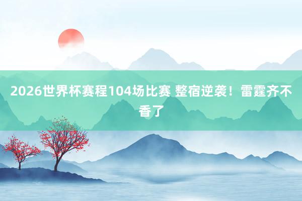2026世界杯赛程104场比赛 整宿逆袭！雷霆齐不香了