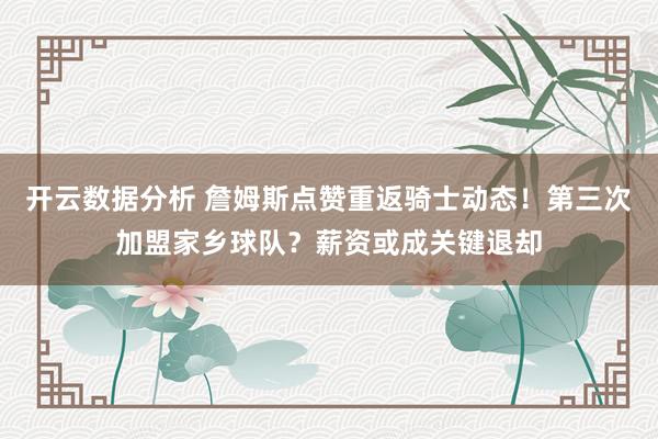 开云数据分析 詹姆斯点赞重返骑士动态！第三次加盟家乡球队？薪资或成关键退却