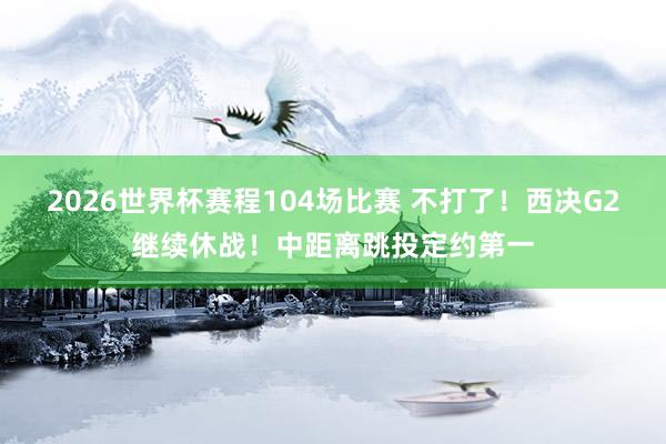 2026世界杯赛程104场比赛 不打了！西决G2继续休战！中距离跳投定约第一