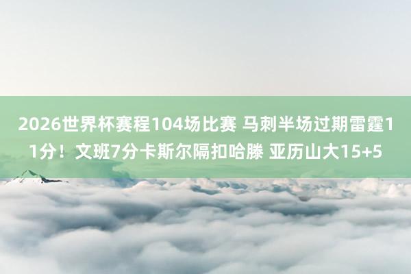 2026世界杯赛程104场比赛 马刺半场过期雷霆11分！文班7分卡斯尔隔扣哈滕 亚历山大15+5