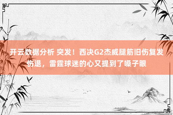 开云数据分析 突发！西决G2杰威腿筋旧伤复发伤退，雷霆球迷的心又提到了嗓子眼
